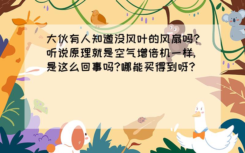 大伙有人知道没风叶的风扇吗?听说原理就是空气增倍机一样,是这么回事吗?哪能买得到呀?