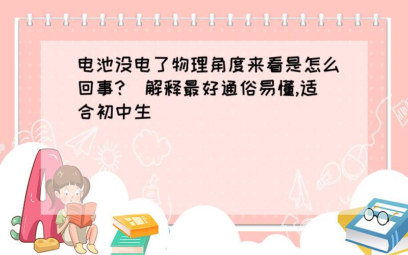 电池没电了物理角度来看是怎么回事?（解释最好通俗易懂,适合初中生）