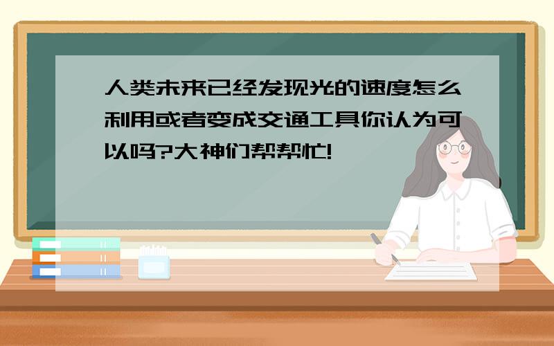 人类未来已经发现光的速度怎么利用或者变成交通工具你认为可以吗?大神们帮帮忙!