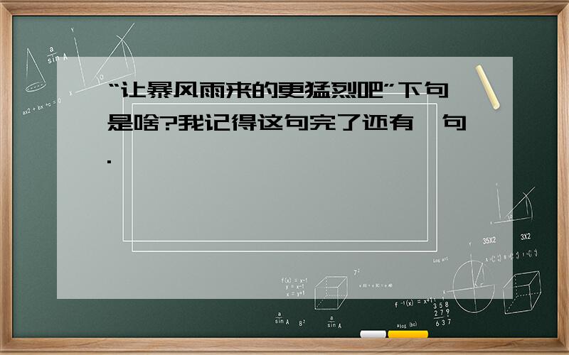 “让暴风雨来的更猛烈吧”下句是啥?我记得这句完了还有一句.