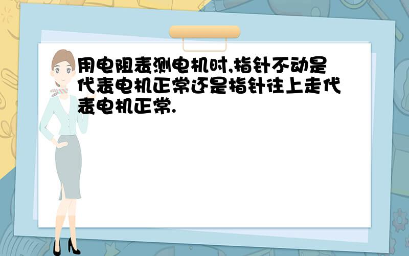 用电阻表测电机时,指针不动是代表电机正常还是指针往上走代表电机正常.