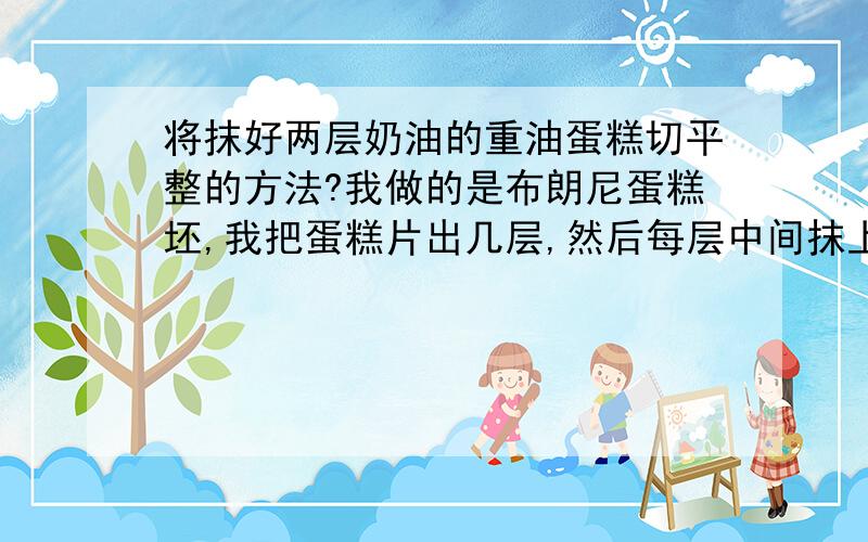 将抹好两层奶油的重油蛋糕切平整的方法?我做的是布朗尼蛋糕坯,我把蛋糕片出几层,然后每层中间抹上奶油后,我想把边切的平整（我做的是方型的蛋糕）,这样露出的边可以清晰的看见里面