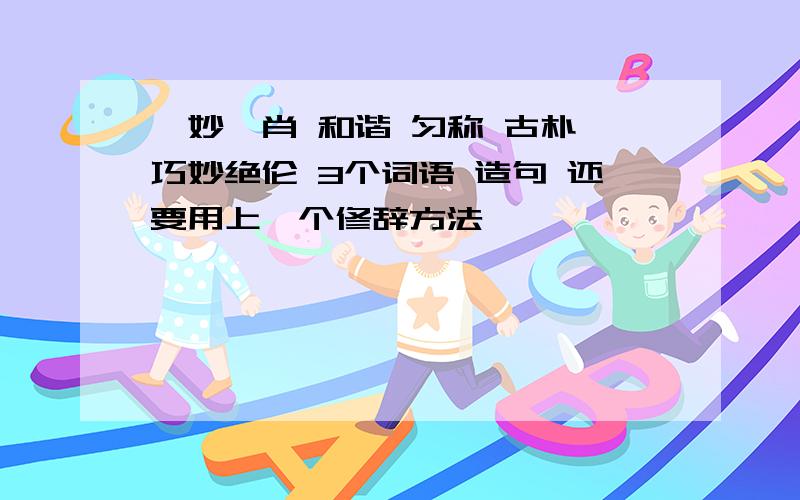 惟妙惟肖 和谐 匀称 古朴 巧妙绝伦 3个词语 造句 还要用上一个修辞方法