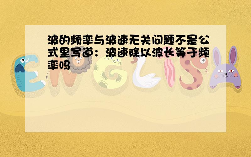 波的频率与波速无关问题不是公式里写道：波速除以波长等于频率吗