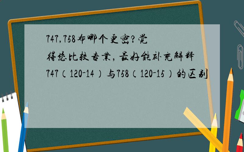 747,758布哪个更密?觉得您比较专业，最好能补充解释747（120-14）与758（120-15）的区别