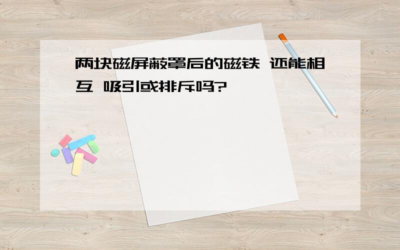 两块磁屏蔽罩后的磁铁 还能相互 吸引或排斥吗?