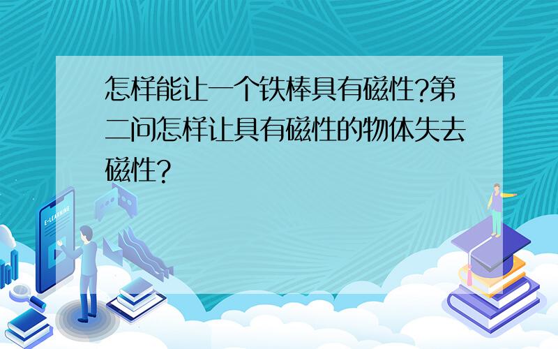 怎样能让一个铁棒具有磁性?第二问怎样让具有磁性的物体失去磁性?