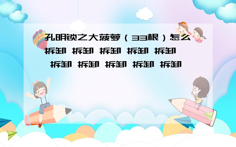 孔明锁之大菠萝（33根）怎么拆卸 拆卸 拆卸 拆卸 拆卸 拆卸 拆卸 拆卸 拆卸 拆卸