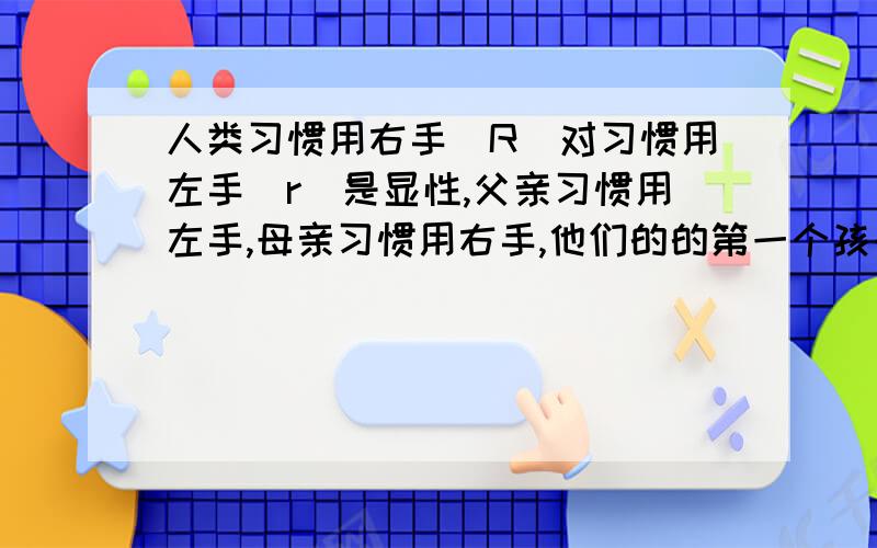 人类习惯用右手（R）对习惯用左手（r）是显性,父亲习惯用左手,母亲习惯用右手,他们的的第一个孩子习惯用左手,写出一家三人的基因型