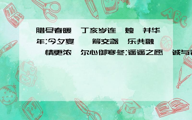 腊尽春暖,丁亥岁连,烛醴并华年;今夕宴,觥筹交盏,乐共融,情更浓,尔心御寒冬;遥遥之愿,诚与君念,家