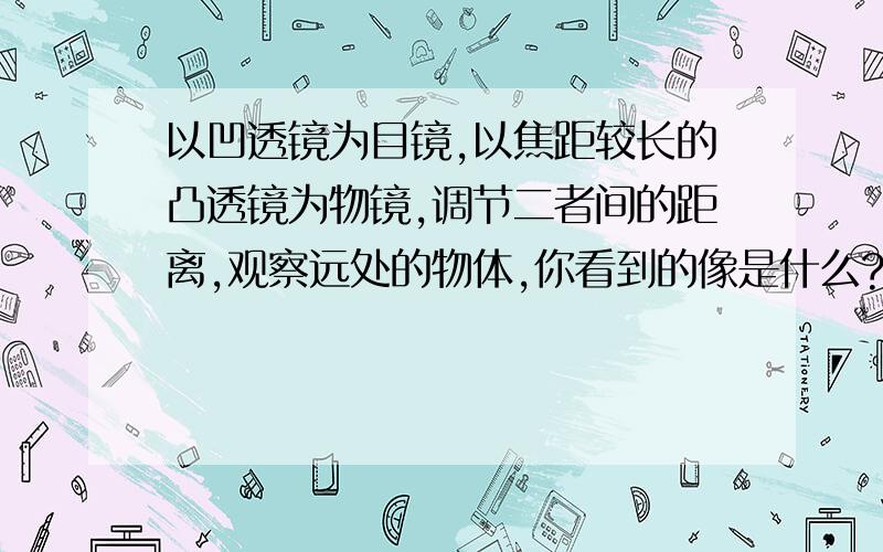 以凹透镜为目镜,以焦距较长的凸透镜为物镜,调节二者间的距离,观察远处的物体,你看到的像是什么?