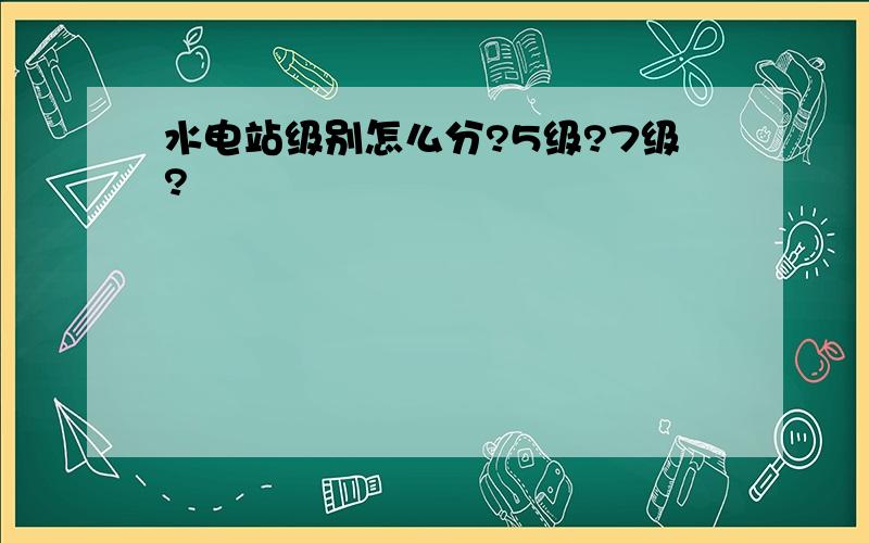 水电站级别怎么分?5级?7级?