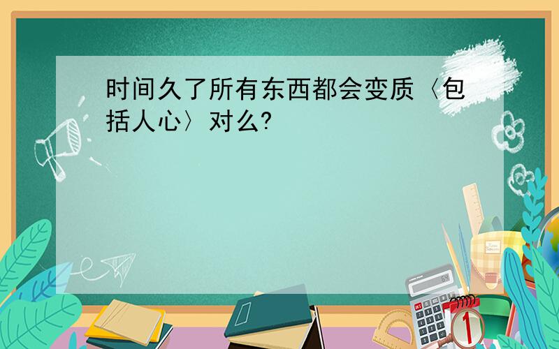 时间久了所有东西都会变质〈包括人心〉对么?