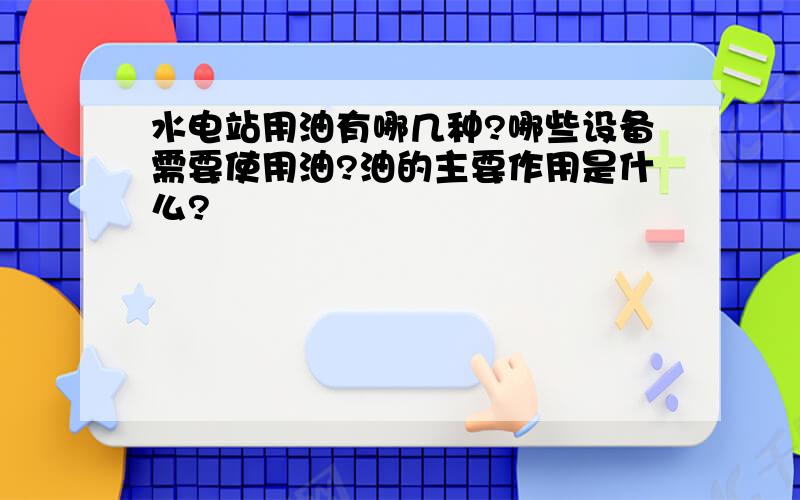 水电站用油有哪几种?哪些设备需要使用油?油的主要作用是什么?