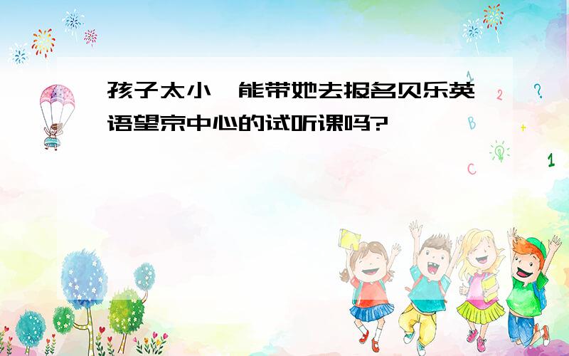 孩子太小,能带她去报名贝乐英语望京中心的试听课吗?