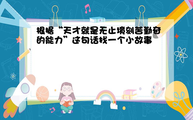 根据“天才就是无止境刻苦勤奋的能力”这句话找一个小故事