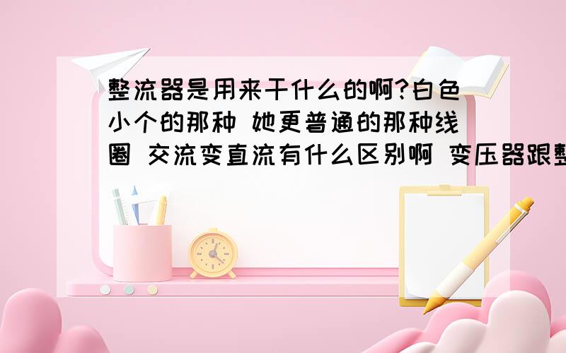 整流器是用来干什么的啊?白色小个的那种 她更普通的那种线圈 交流变直流有什么区别啊 变压器跟整流器有啥区别啊 比如我现在有个diy投影灯泡 24v 300w,那我要如何接家用交流220v电使得灯泡