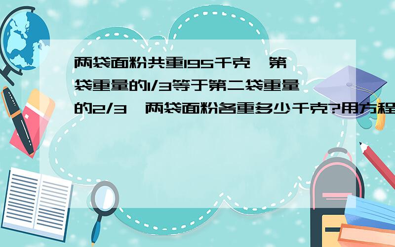 两袋面粉共重195千克,第一袋重量的1/3等于第二袋重量的2/3,两袋面粉各重多少千克?用方程