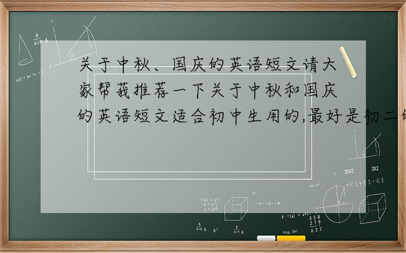 关于中秋、国庆的英语短文请大家帮莪推荐一下关于中秋和国庆的英语短文适合初中生用的,最好是初二的如果短文内又比较生疏的单词请标明中文意思