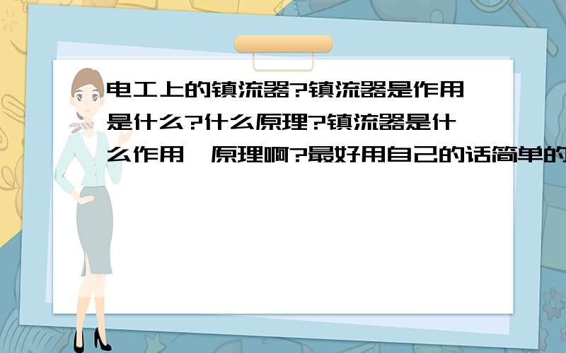 电工上的镇流器?镇流器是作用是什么?什么原理?镇流器是什么作用、原理啊?最好用自己的话简单的帮我解释下.