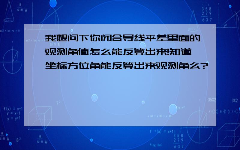 我想问下你闭合导线平差里面的观测角值怎么能反算出来!知道坐标方位角能反算出来观测角么?