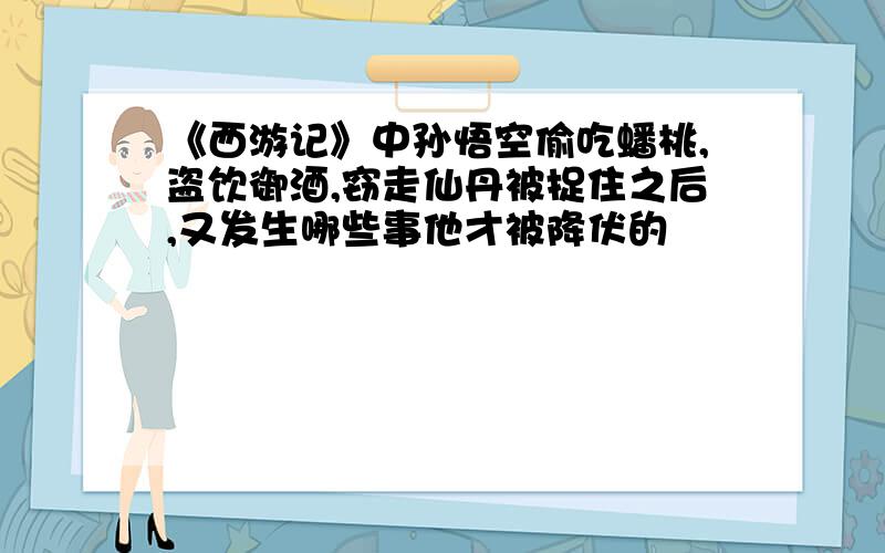 《西游记》中孙悟空偷吃蟠桃,盗饮御酒,窃走仙丹被捉住之后,又发生哪些事他才被降伏的