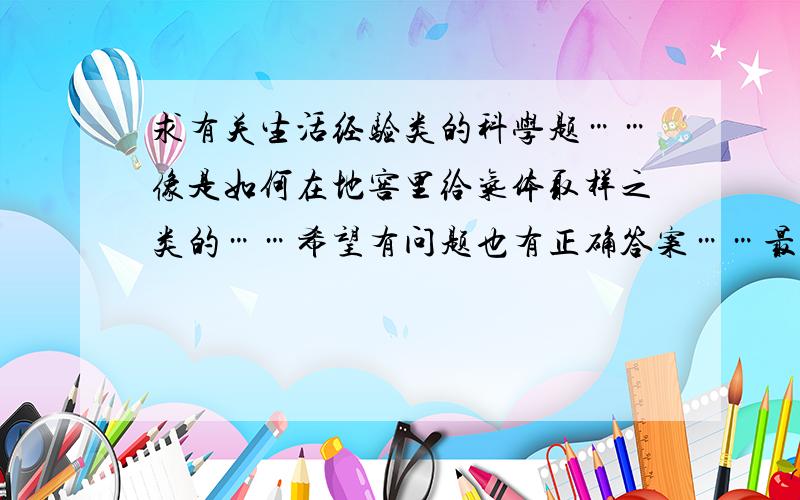 求有关生活经验类的科学题……像是如何在地窖里给气体取样之类的……希望有问题也有正确答案……最好想法多一点点……