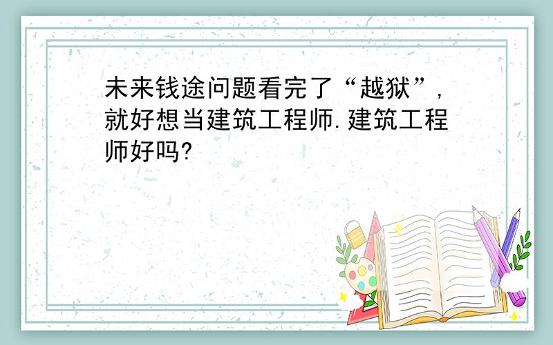 未来钱途问题看完了“越狱”,就好想当建筑工程师.建筑工程师好吗?