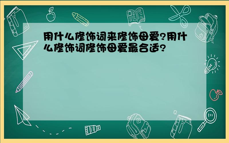 用什么修饰词来修饰母爱?用什么修饰词修饰母爱最合适?