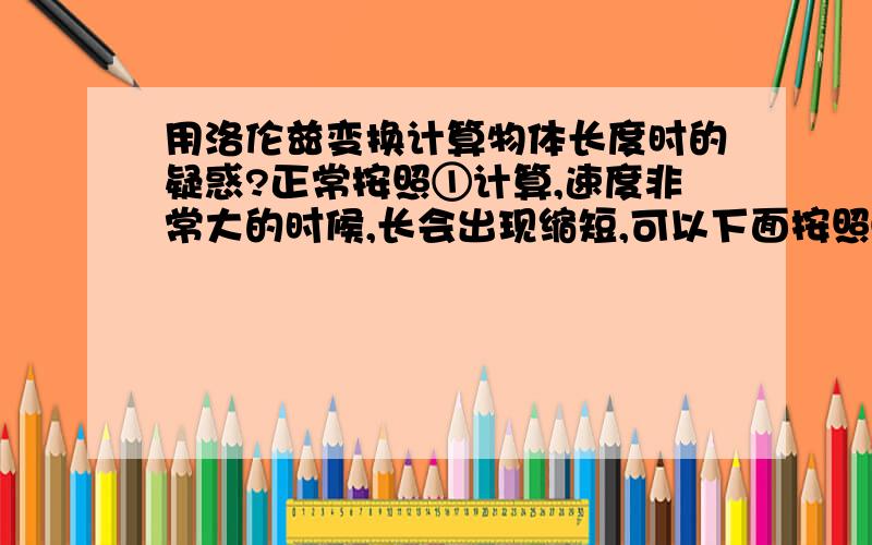 用洛伦兹变换计算物体长度时的疑惑?正常按照①计算,速度非常大的时候,长会出现缩短,可以下面按照②这样算为何长度变长了?