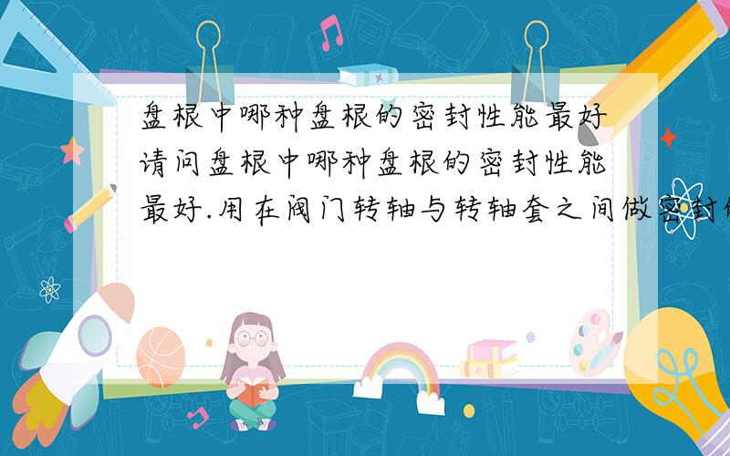 盘根中哪种盘根的密封性能最好请问盘根中哪种盘根的密封性能最好.用在阀门转轴与转轴套之间做密封的.介质是热灰尘,200到300度.另外纯石墨盘根可以吗,纯石墨盘根和柔性石墨盘根哪种密