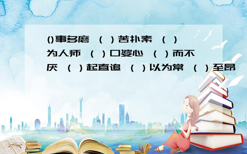 ()事多磨 （）苦扑素 （）为人师 （）口婆心 （）而不厌 （）起直追 （）以为常 （）至昂