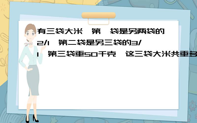 有三袋大米,第一袋是另两袋的2/1,第二袋是另三袋的3/1,第三袋重50千克,这三袋大米共重多少千克?得数是120千克啊