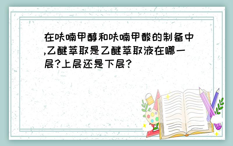 在呋喃甲醇和呋喃甲酸的制备中,乙醚萃取是乙醚萃取液在哪一层?上层还是下层?