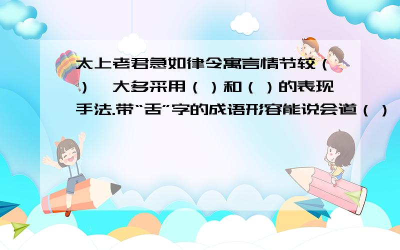 太上老君急如律令寓言情节较（）,大多采用（）和（）的表现手法.带“舌”字的成语形容能说会道（） 形容诧异无言（）形容不善辞令（） 形容随声附和（）