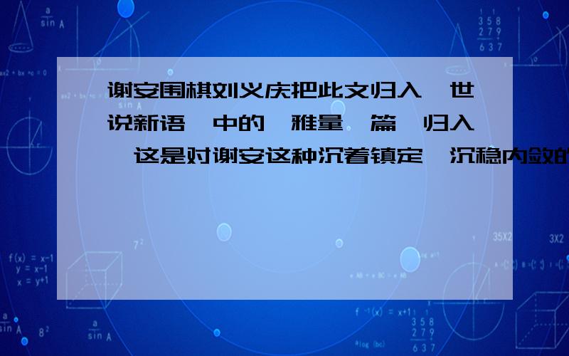 谢安围棋刘义庆把此文归入《世说新语》中的《雅量》篇,归入,这是对谢安这种沉着镇定、沉稳内敛的个性的的推崇 你能举出类似的例子吗?