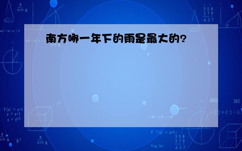 南方哪一年下的雨是最大的?