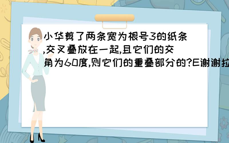 小华剪了两条宽为根号3的纸条,交叉叠放在一起,且它们的交角为60度,则它们的重叠部分的?E谢谢拉＾＿＾＿＾＿＾＿＾＿＾