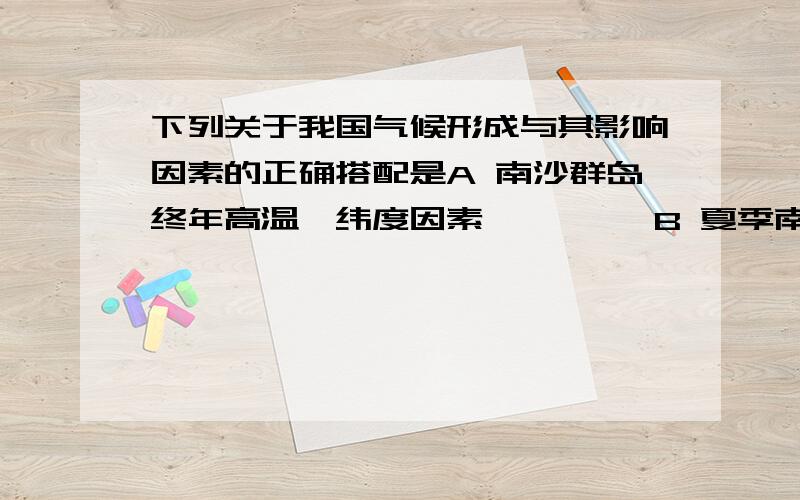 下列关于我国气候形成与其影响因素的正确搭配是A 南沙群岛终年高温—纬度因素         B 夏季南北普遍高温—纬度因素C 青藏高原夏季气温最低—海陆因素     D 冬季南北温差大—地形因素