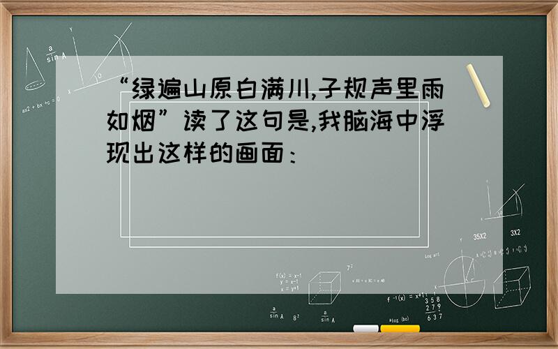 “绿遍山原白满川,子规声里雨如烟”读了这句是,我脑海中浮现出这样的画面：（ ）