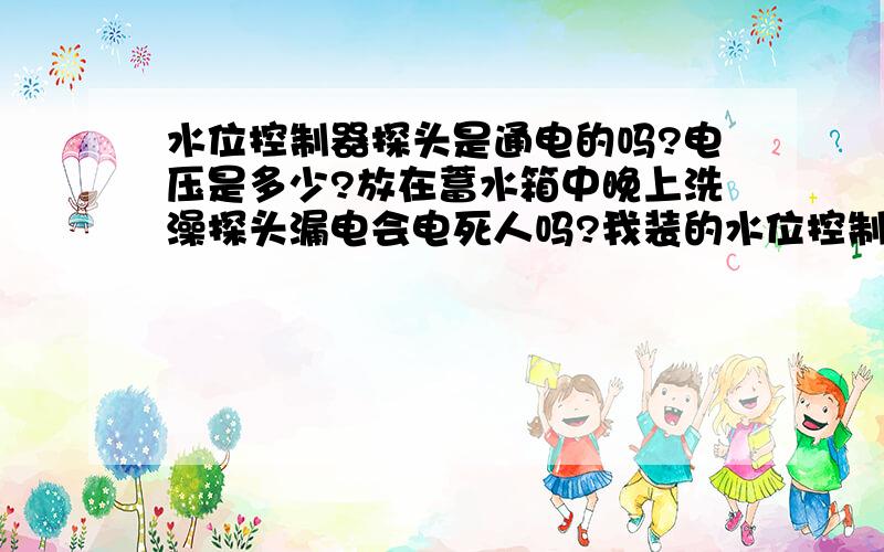 水位控制器探头是通电的吗?电压是多少?放在蓄水箱中晚上洗澡探头漏电会电死人吗?我装的水位控制器是220V 输出是220V自装变压12V到电磁阀 不知道水位探头是否是通电的 电压是多少?以后探