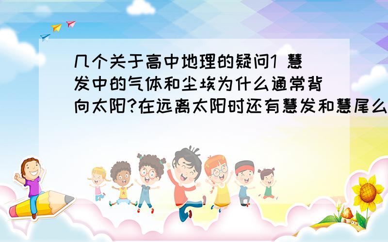 几个关于高中地理的疑问1 慧发中的气体和尘埃为什么通常背向太阳?在远离太阳时还有慧发和慧尾么?行星发光么?2 