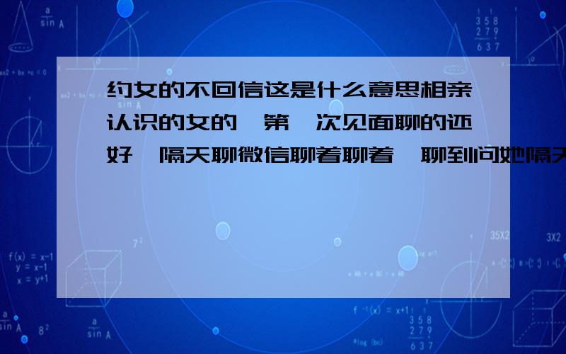 约女的不回信这是什么意思相亲认识的女的,第一次见面聊的还好,隔天聊微信聊着聊着,聊到问她隔天有没有时间出来玩,就没回信了,这是什么个意思?