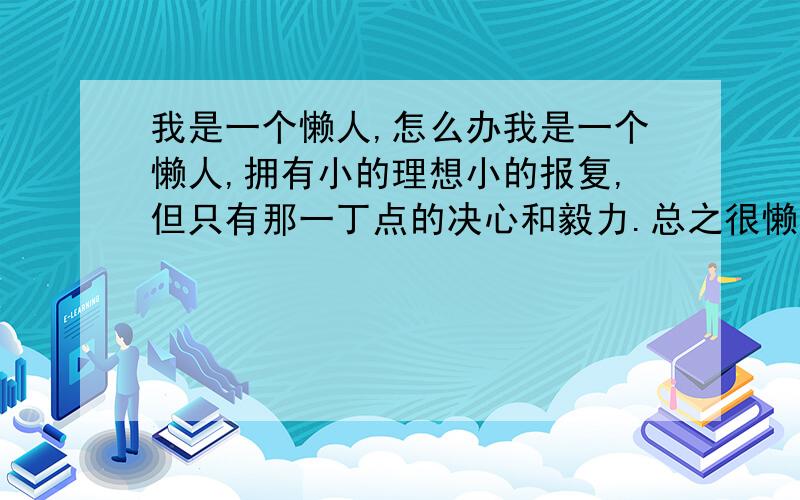 我是一个懒人,怎么办我是一个懒人,拥有小的理想小的报复,但只有那一丁点的决心和毅力.总之很懒各个方面,安慰批评什么的随便来点吧,只要新鲜点有意义就行→_→