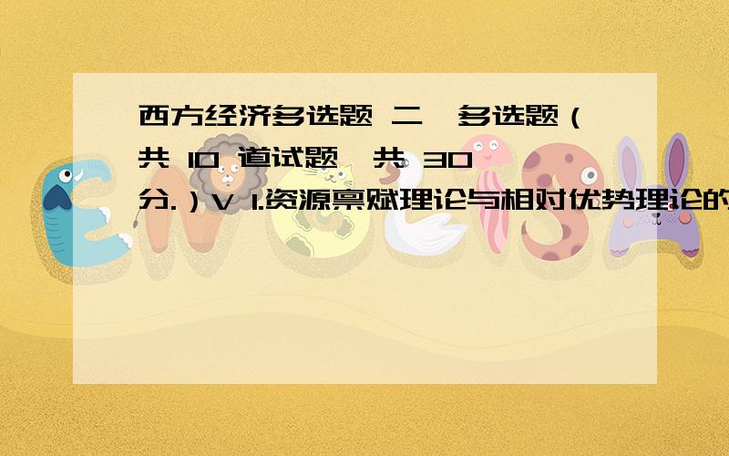 西方经济多选题 二、多选题（共 10 道试题,共 30 分.）V 1.资源禀赋理论与相对优势理论的差别是强调（ ）.A.劳动价值理论B.一般均衡理论C.相对优势D.比较优势E.序数效用满分：3 分2.公共财政