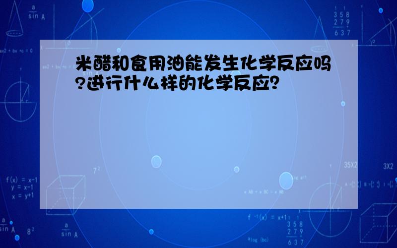 米醋和食用油能发生化学反应吗?进行什么样的化学反应？