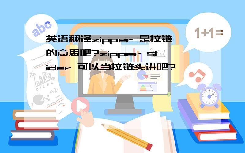 英语翻译zipper 是拉链的意思吧?zipper slider 可以当拉链头讲吧?