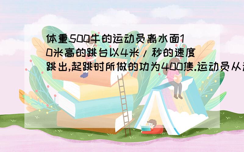 体重500牛的运动员离水面10米高的跳台以4米/秒的速度跳出,起跳时所做的功为400焦.运动员从起跳至入水重力做功______焦.运动员入水时的动能为____焦.请问题目中的“起跳时所做的功为400焦”