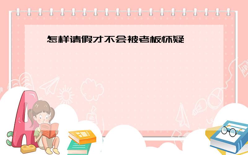 怎样请假才不会被老板怀疑