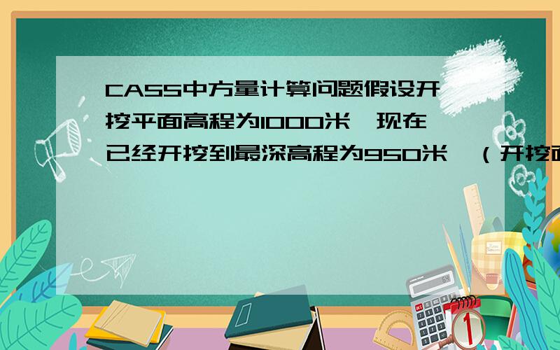 CASS中方量计算问题假设开挖平面高程为1000米,现在已经开挖到最深高程为950米,（开挖面不规则）原始地形数据和现状数据都已经采集,现在要计算每个台阶的挖方量（10米一个台阶）.请问计